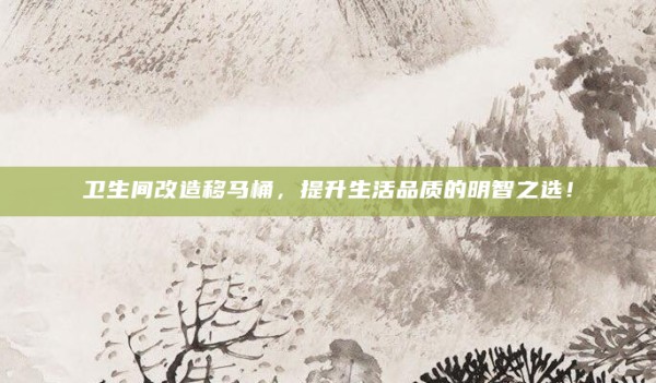 卫生间改造移马桶,提升生活品质的明智之选!