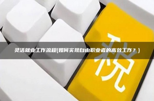 灵活就业工作流程(如何实现自由职业者的高效工作？)