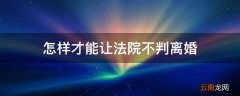 怎样才能让法院不判离婚
