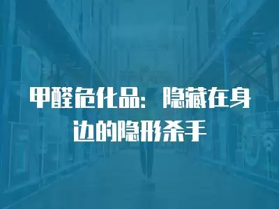 甲醛危化品：隐藏在身边的隐形杀手
