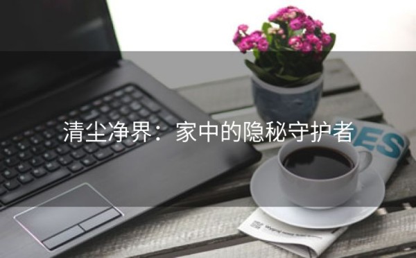 清尘净界：家中的隐秘守护者
