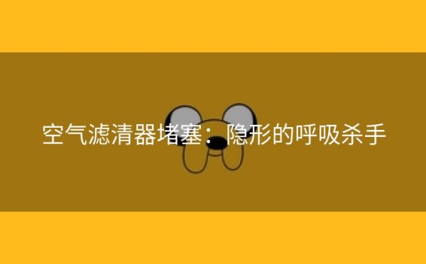 空气滤清器堵塞：隐形的呼吸杀手