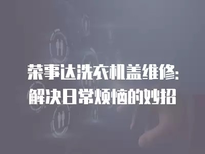 荣事达洗衣机盖维修：解决日常烦恼的妙招