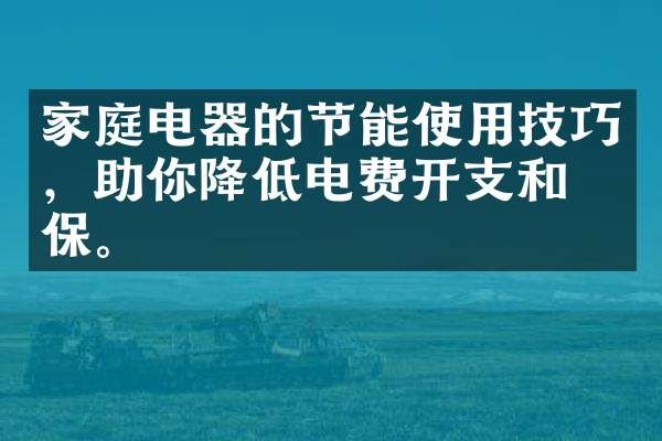 家庭电器的节能使用技巧，助你降低电费开支和环保。