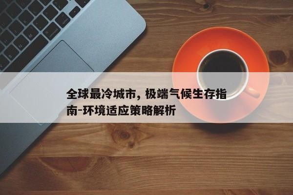 全球最冷城市, 极端气候生存指南-环境适应策略解析