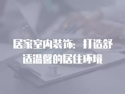 居家室内装饰：打造舒适温馨的居住环境