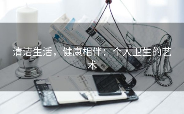 清洁生活，健康相伴：个人卫生的艺术