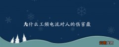 为什么工频电流对人的伤害最大