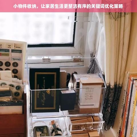小物件收纳，让家居生活更整洁有序的关键词优化策略
