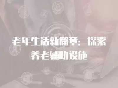 老年生活新篇章：探索养老辅助设施