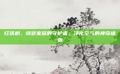 红铁树,绿色家居的守护者,净化空气的神奇植物