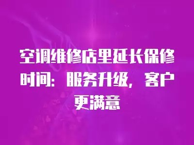 空调维修店里延长保修时间：服务升级，客户更满意
