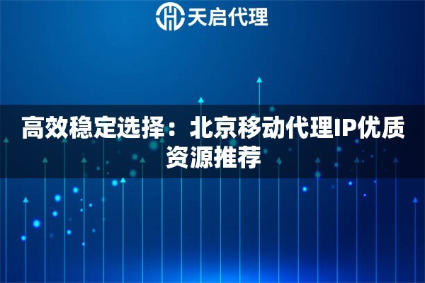 高效稳定选择：北京移动代理IP优质资源推荐