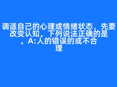 调适自己的心理或情绪状态，先要改变认知。下列说法正确的是。A:人的错误的或不合理的认知可能会导致不良行