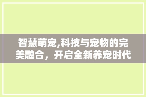 智慧萌宠,科技与宠物的完美融合，开启全新养宠时代