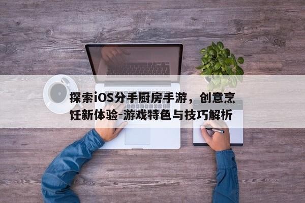 探索iOS分手厨房手游，创意烹饪新体验-游戏特色与技巧解析