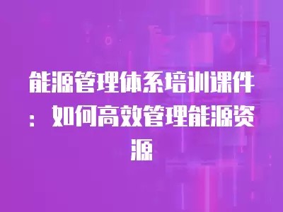 能源管理体系培训课件：如何高效管理能源资源