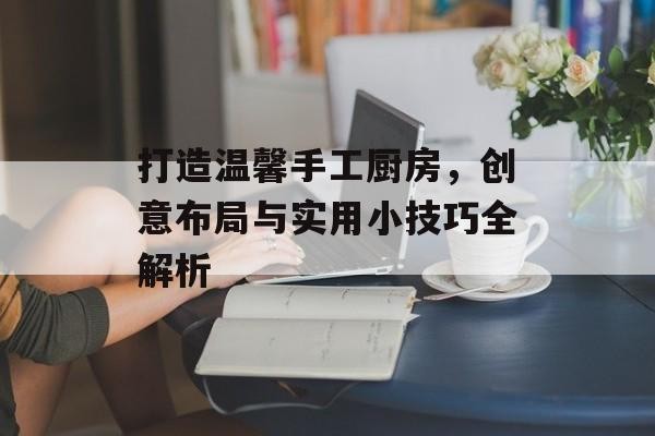 打造温馨手工厨房，创意布局与实用小技巧全解析