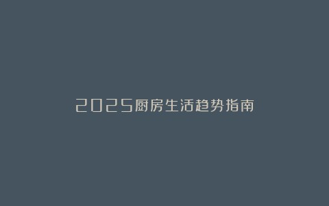 2025厨房生活趋势指南