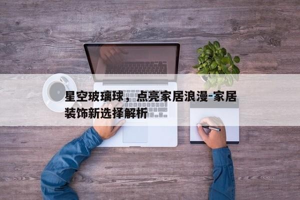 星空玻璃球，点亮家居浪漫-家居装饰新选择解析