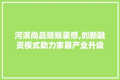 河滨尚品赊账装修,创新融资模式助力家居产业升级 软装设计
