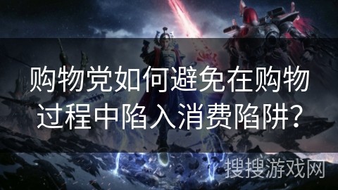 购物党如何避免在购物过程中陷入消费陷阱？