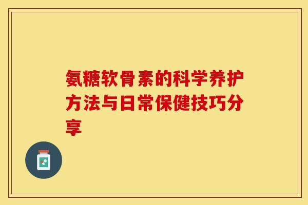 氨糖软骨素的科学养护方法与日常保健技巧分享