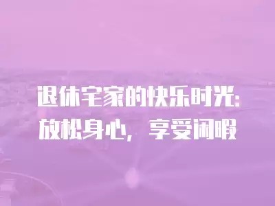 退休宅家的快乐时光：放松身心，享受闲暇