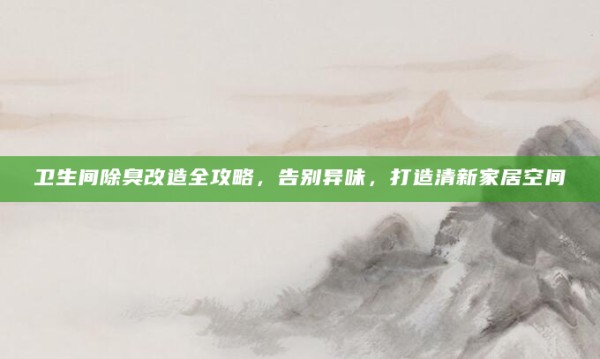 卫生间除臭改造全攻略,告别异味,打造清新家居空间