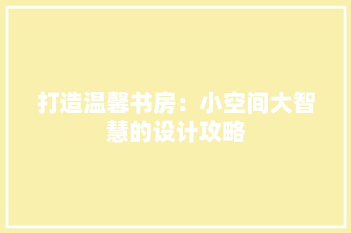 打造温馨书房：小空间大智慧的设计攻略 室内设计