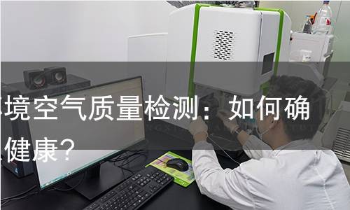 家庭环境空气质量检测：如何确保家人健康?