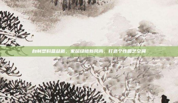 自制塑料盒盆栽,家居绿植新风尚,打造个性园艺空间