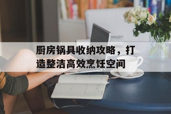 厨房锅具收纳攻略，打造整洁高效烹饪空间