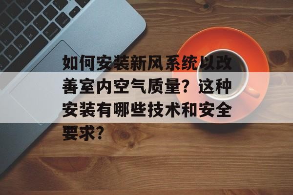 如何安装新风系统以改善室内空气质量？这种安装有哪些技术和安全要求？