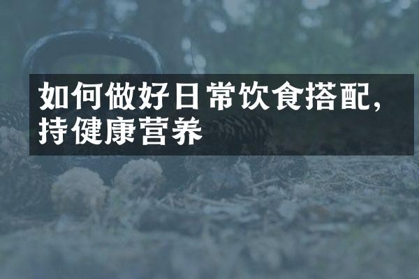 如何做好日常饮食搭配,保持健康营养