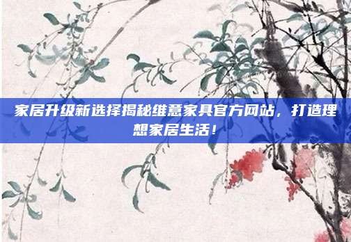 家居升级新选择揭秘维意家具官方网站,打造理想家居生活!