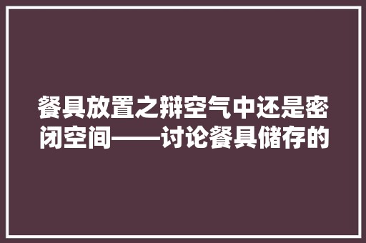 餐具放置之辩空气中还是密闭空间——讨论餐具储存的科学之路 装修设计