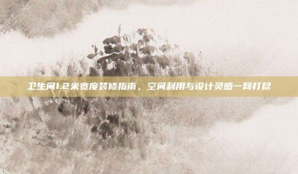 卫生间1.2米宽度装修指南,空间利用与设计灵感一网打尽
