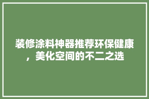 装修涂料神器推荐环保健康，美化空间的不二之选 卧室