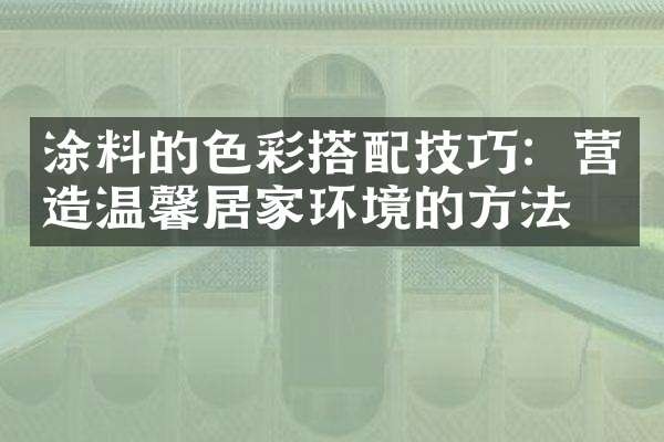 涂料的色彩搭配技巧：营造温馨居家环境的方法
