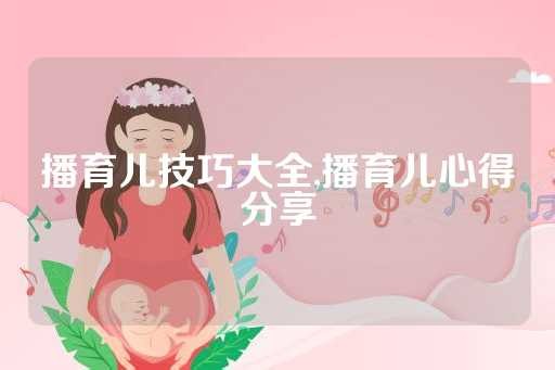 播育儿技巧大全,播育儿心得分享