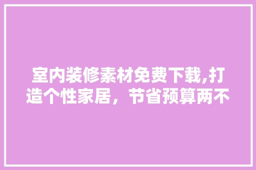 室内装修素材免费下载,打造个性家居，节省预算两不误 室内设计