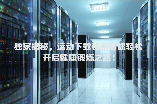 独家揭秘，运动下载秘籍助你轻松开启健康锻炼之旅！