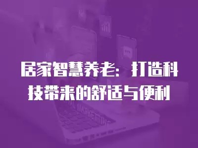 居家智慧养老：打造科技带来的舒适与便利