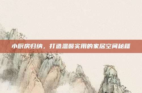 小厨房归纳,打造温馨实用的家居空间秘籍