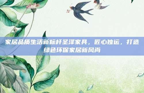 家居品质生活新标杆圣泽家具,匠心独运,打造绿色环保家居新风尚