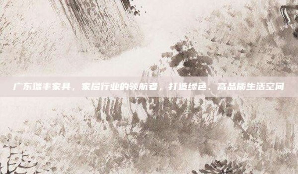 广东瑞丰家具,家居行业的领航者,打造绿色、高品质生活空间