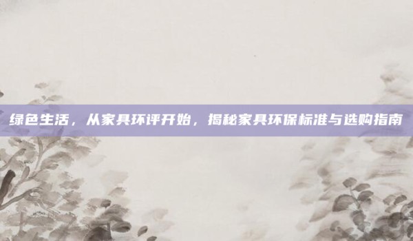 绿色生活,从家具环评开始,揭秘家具环保标准与选购指南