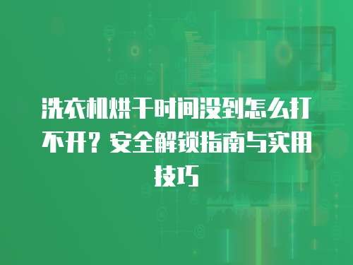 洗衣机烘干时间没到怎么打不开？安全解锁指南与实用技巧