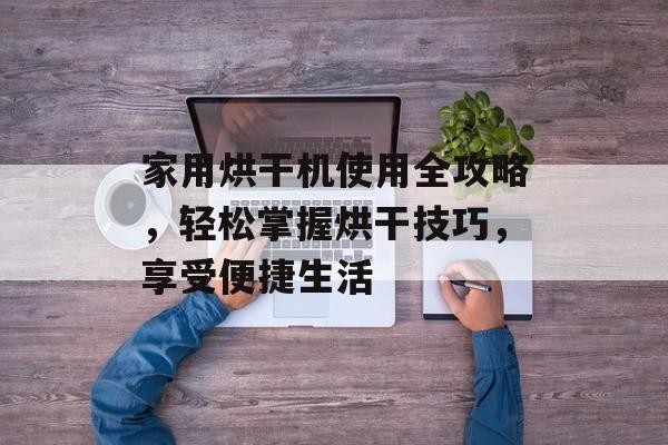 家用烘干机使用全攻略，轻松掌握烘干技巧，享受便捷生活